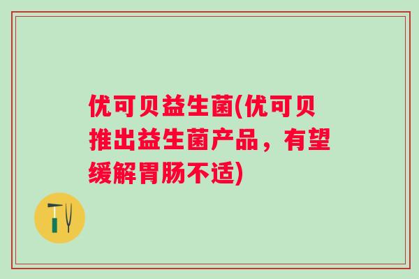 优可贝益生菌(优可贝推出益生菌产品，有望缓解胃肠不适)