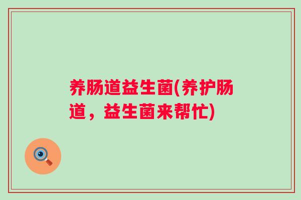 养肠道益生菌(养护肠道，益生菌来帮忙)