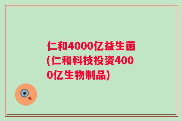 仁和4000亿益生菌(仁和科技投资4000亿生物制品)