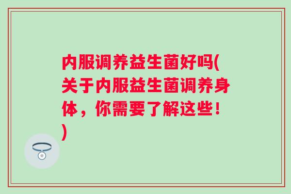 内服调养益生菌好吗(关于内服益生菌调养身体，你需要了解这些！)