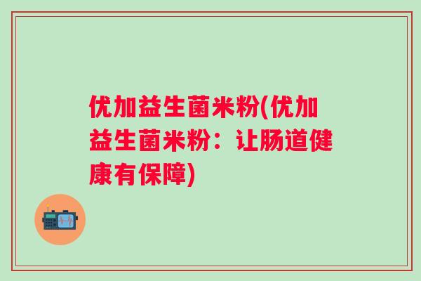 优加益生菌米粉(优加益生菌米粉:让肠道健康有保障) 优加益生菌米粉(优加益生菌米粉:让肠道健康有保障)
