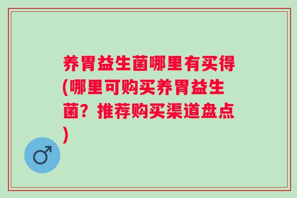 养胃益生菌哪里有买得(哪里可购买养胃益生菌？推荐购买渠道盘点)