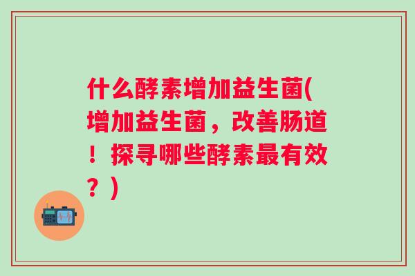 什么酵素增加益生菌(增加益生菌,改善肠道!探寻哪些酵素有效?) 什么酵素增加益生菌(增加益生菌,改善肠道!探寻哪些酵素有效?)