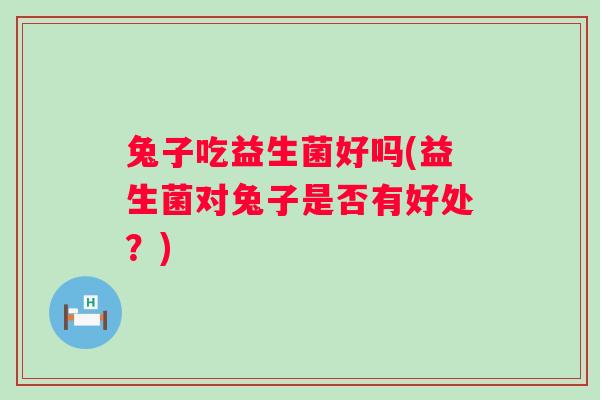 兔子吃益生菌好吗(益生菌对兔子是否有好处?) 兔子吃益生菌好吗(益生菌对兔子是否有好处?)
