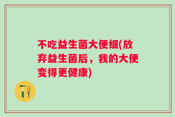 不吃益生菌大便细(放弃益生菌后,我的大便变得更健康) 不吃益生菌大便细(放弃益生菌后,我的大便变得更健康)