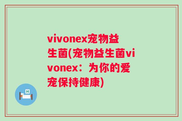 vivonex宠物益生菌(宠物益生菌vivonex:为你的爱宠保持健康) vivonex宠物益生菌(宠物益生菌vivonex:为你的爱宠保持健康)