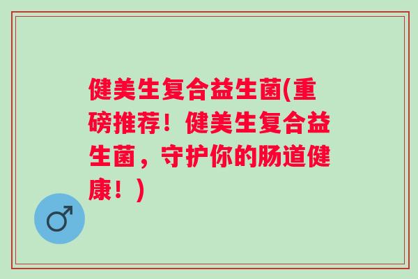 健美生复合益生菌(重磅推荐!健美生复合益生菌,守护你的肠道健康!) 健美生复合益生菌(重磅推荐!健美生复合益生菌,守护你的肠道健康!)