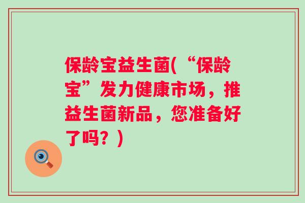 保龄宝益生菌(“保龄宝”发力健康市场,推益生菌新品,您准备好了吗?) 保龄宝益生菌(“保龄宝”发力健康市场,推益生菌新品,您准备好了吗?)