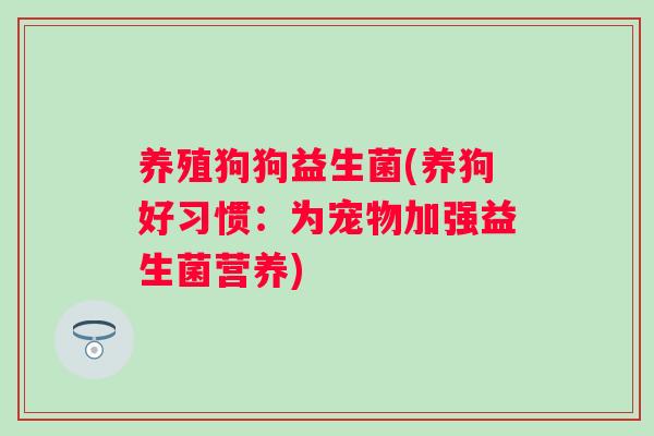 养殖狗狗益生菌(养狗好习惯:为宠物加强益生菌营养) 养殖狗狗益生菌(养狗好习惯:为宠物加强益生菌营养)