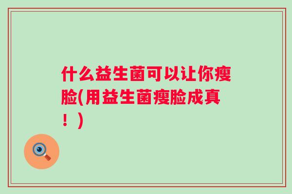 什么益生菌可以让你瘦脸(用益生菌瘦脸成真!) 什么益生菌可以让你瘦脸(用益生菌瘦脸成真!)