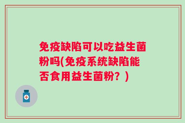 缺陷可以吃益生菌粉吗(系统缺陷能否食用益生菌粉?) 缺陷可以吃益生菌粉吗(系统缺陷能否食用益生菌粉?)