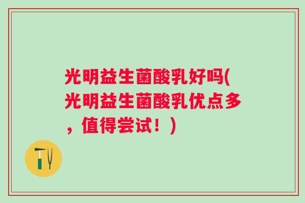光明益生菌酸乳好吗(光明益生菌酸乳优点多,值得尝试!) 光明益生菌酸乳好吗(光明益生菌酸乳优点多,值得尝试!)