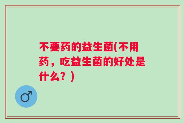 不要药的益生菌(不用药，吃益生菌的好处是什么？)