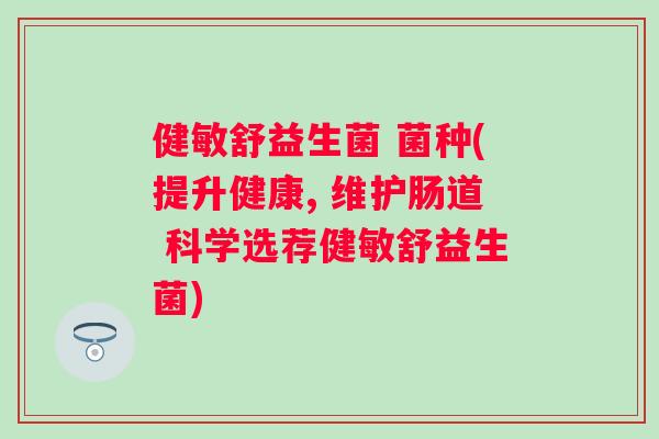 健敏舒益生菌 菌种(提升健康, 维护肠道 科学选荐健敏舒益生菌)