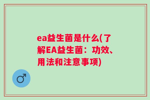 ea益生菌是什么(了解EA益生菌:功效、用法和注意事项) ea益生菌是什么(了解EA益生菌:功效、用法和注意事项)