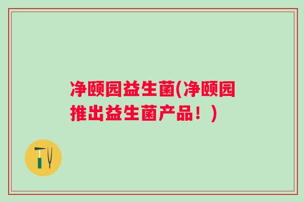 净颐园益生菌(净颐园推出益生菌产品!) 净颐园益生菌(净颐园推出益生菌产品!)