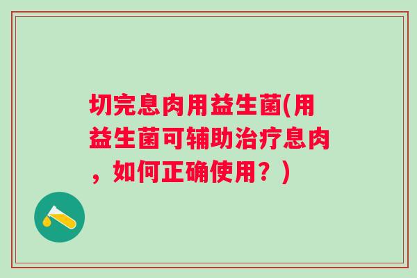 切完息肉用益生菌(用益生菌可辅助息肉,如何正确使用?) 切完息肉用益生菌(用益生菌可辅助息肉,如何正确使用?)