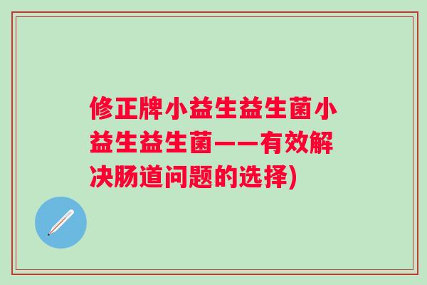 修正牌小益生益生菌小益生益生菌——有效解决肠道问题的选择) 修正牌小益生益生菌小益生益生菌——有效解决肠道问题的选择)
