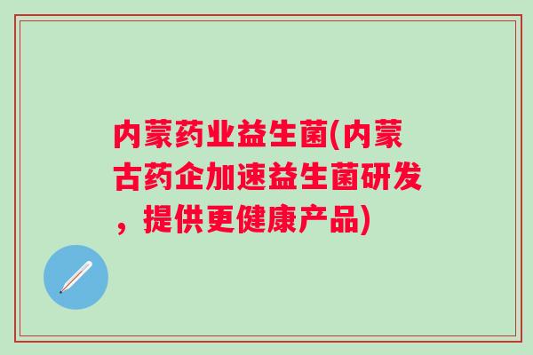 内蒙药业益生菌(内蒙古药企加速益生菌研发，提供更健康产品)
