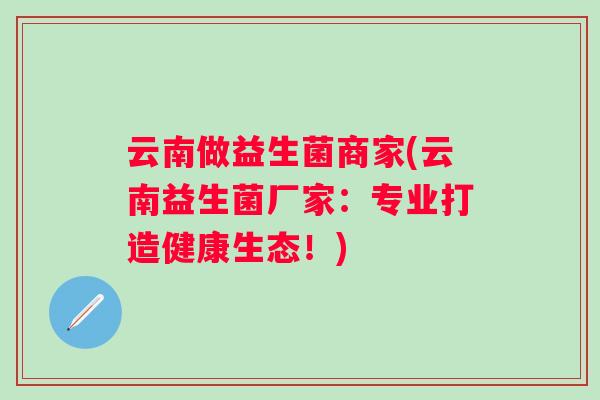 云南做益生菌商家(云南益生菌厂家:专业打造健康生态!) 云南做益生菌商家(云南益生菌厂家:专业打造健康生态!)