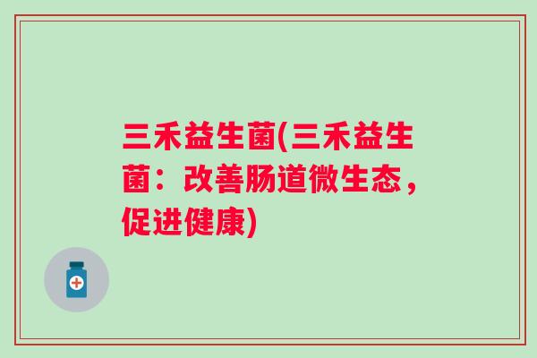 三禾益生菌(三禾益生菌:改善肠道微生态,促进健康) 三禾益生菌(三禾益生菌:改善肠道微生态,促进健康)