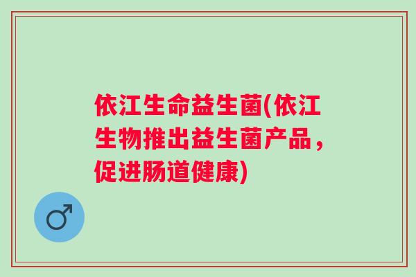 依江生命益生菌(依江生物推出益生菌产品,促进肠道健康) 依江生命益生菌(依江生物推出益生菌产品,促进肠道健康)