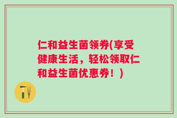 仁和益生菌领券(享受健康生活，轻松领取仁和益生菌优惠券！)