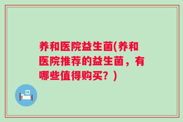 养和医院益生菌(养和医院推荐的益生菌,有哪些值得购买?) 养和医院益生菌(养和医院推荐的益生菌,有哪些值得购买?)