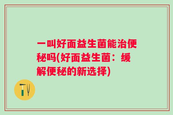 一叫好面益生菌能吗(好面益生菌：缓解的新选择)