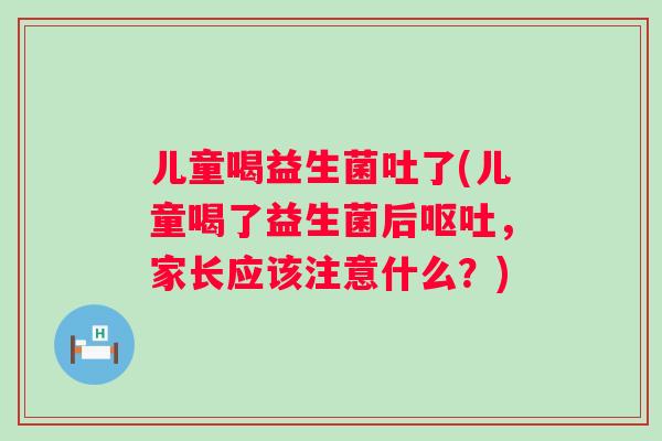 儿童喝益生菌吐了(儿童喝了益生菌后,家长应该注意什么?) 儿童喝益生菌吐了(儿童喝了益生菌后,家长应该注意什么?)