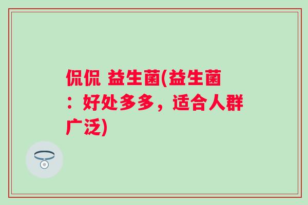 侃侃 益生菌(益生菌:好处多多,适合人群广泛) 侃侃 益生菌(益生菌:好处多多,适合人群广泛)