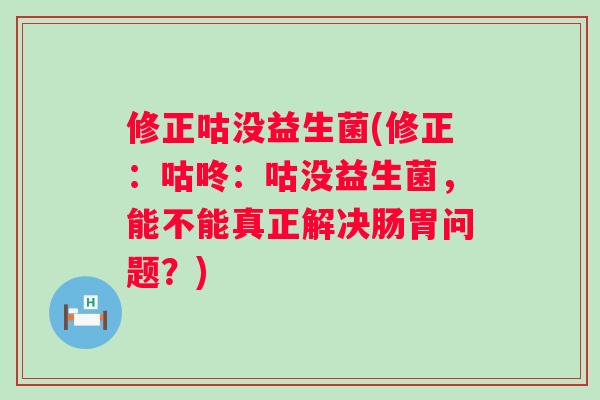 修正咕没益生菌(修正:咕咚:咕没益生菌,能不能真正解决肠胃问题?) 修正咕没益生菌(修正:咕咚:咕没益生菌,能不能真正解决肠胃问题?)