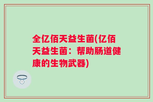 全亿佰天益生菌(亿佰天益生菌:帮助肠道健康的生物武器) 全亿佰天益生菌(亿佰天益生菌:帮助肠道健康的生物武器)