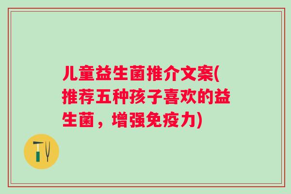 儿童益生菌推介文案(推荐五种孩子喜欢的益生菌，增强力)