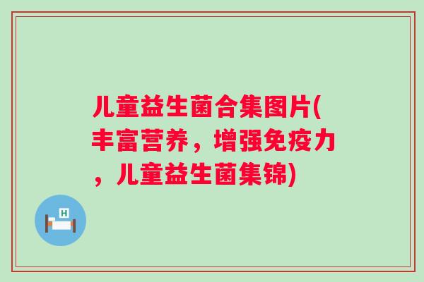 儿童益生菌合集图片(丰富营养,增强力,儿童益生菌集锦) 儿童益生菌合集图片(丰富营养,增强力,儿童益生菌集锦)