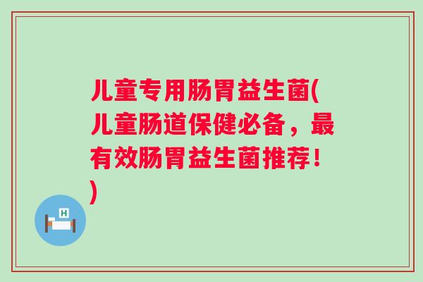 儿童专用肠胃益生菌(儿童肠道保健必备，有效肠胃益生菌推荐！)