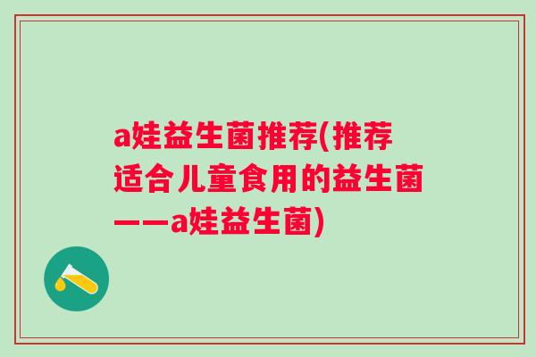 a娃益生菌推荐(推荐适合儿童食用的益生菌——a娃益生菌)