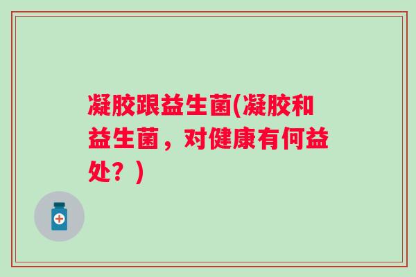 凝胶跟益生菌(凝胶和益生菌,对健康有何益处?) 凝胶跟益生菌(凝胶和益生菌,对健康有何益处?)