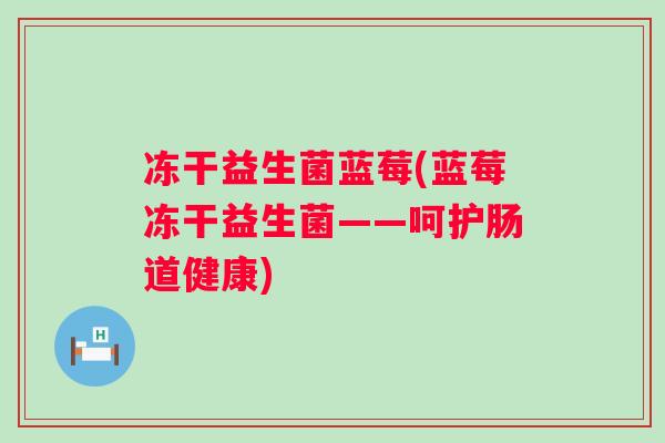 冻干益生菌蓝莓(蓝莓冻干益生菌——呵护肠道健康) 冻干益生菌蓝莓(蓝莓冻干益生菌——呵护肠道健康)