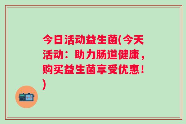 今日活动益生菌(今天活动：助力肠道健康，购买益生菌享受优惠！)