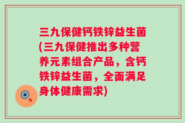 三九保健钙铁锌益生菌(三九保健推出多种营养元素组合产品，含钙铁锌益生菌，全面满足身体健康需求)