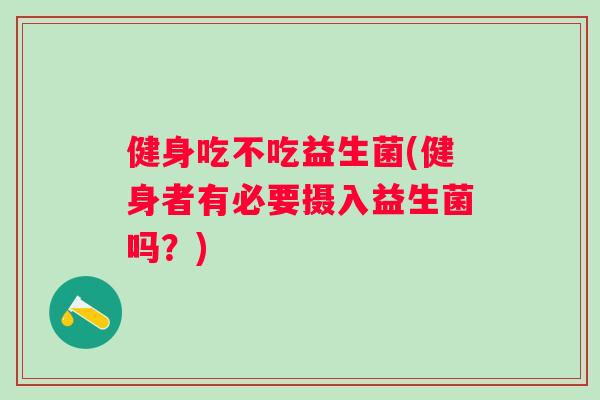 健身吃不吃益生菌(健身者有必要摄入益生菌吗?) 健身吃不吃益生菌(健身者有必要摄入益生菌吗?)