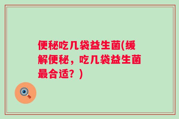 吃几袋益生菌(缓解，吃几袋益生菌合适？)