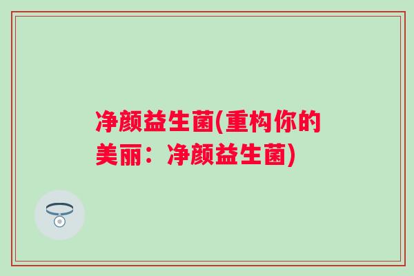 净颜益生菌(重构你的美丽：净颜益生菌)