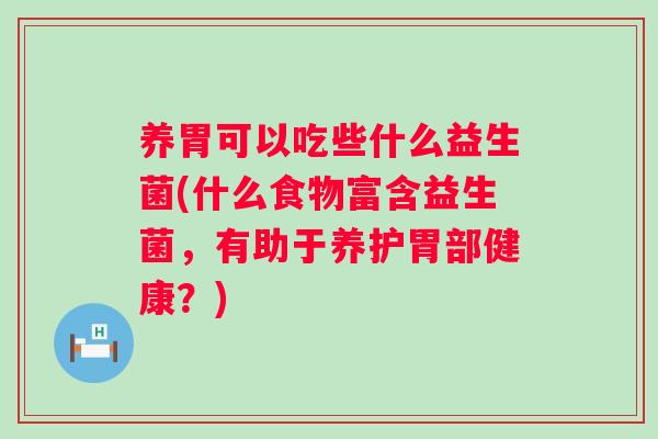 养胃可以吃些什么益生菌(什么食物富含益生菌,有助于养护胃部健康?) 养胃可以吃些什么益生菌(什么食物富含益生菌,有助于养护胃部健康?)