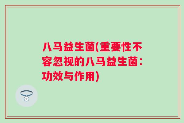 八马益生菌(重要性不容忽视的八马益生菌:功效与作用) 八马益生菌(重要性不容忽视的八马益生菌:功效与作用)