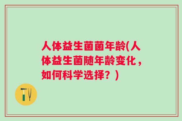 人体益生菌菌年龄(人体益生菌随年龄变化,如何科学选择?) 人体益生菌菌年龄(人体益生菌随年龄变化,如何科学选择?)