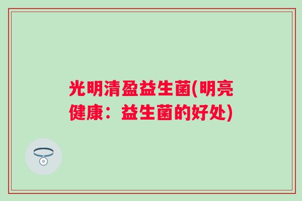 光明清盈益生菌(明亮健康:益生菌的好处) 光明清盈益生菌(明亮健康:益生菌的好处)
