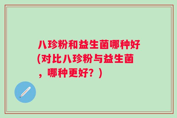 八珍粉和益生菌哪种好(对比八珍粉与益生菌,哪种更好?) 八珍粉和益生菌哪种好(对比八珍粉与益生菌,哪种更好?)