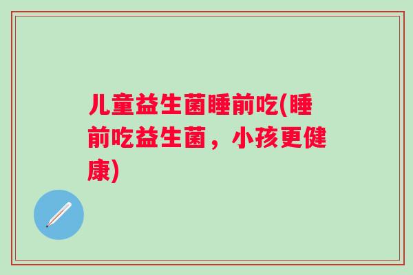 儿童益生菌睡前吃(睡前吃益生菌，小孩更健康)